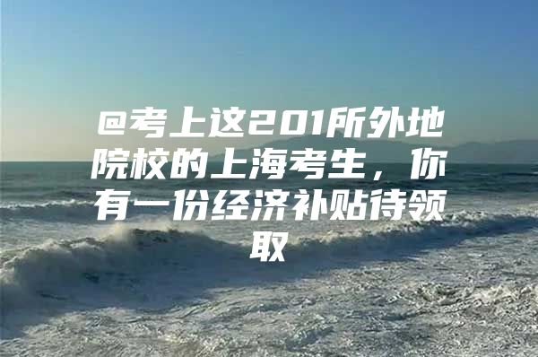@考上这201所外地院校的上海考生，你有一份经济补贴待领取