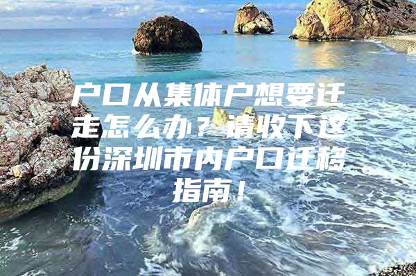 户口从集体户想要迁走怎么办？请收下这份深圳市内户口迁移指南！