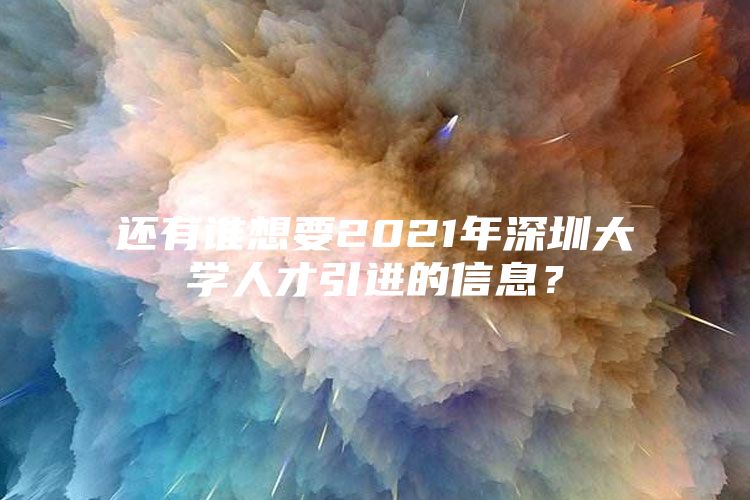 还有谁想要2021年深圳大学人才引进的信息？