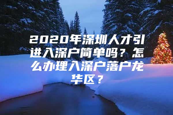 2020年深圳人才引进入深户简单吗？怎么办理入深户落户龙华区？