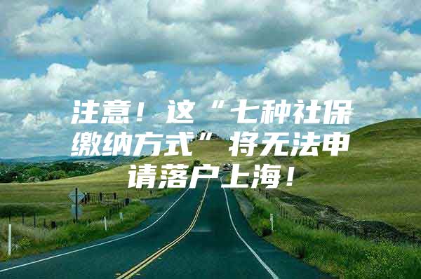 注意！这“七种社保缴纳方式”将无法申请落户上海！