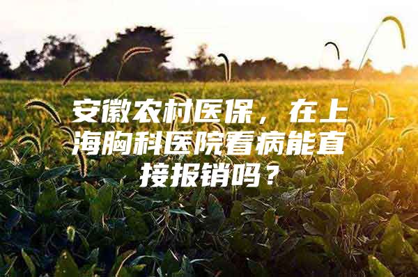 安徽农村医保，在上海胸科医院看病能直接报销吗？