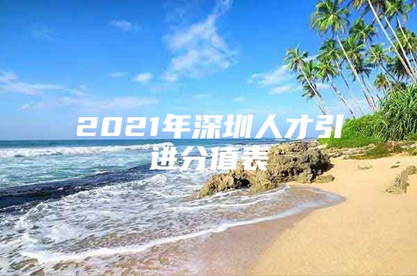 2021年深圳人才引进分值表