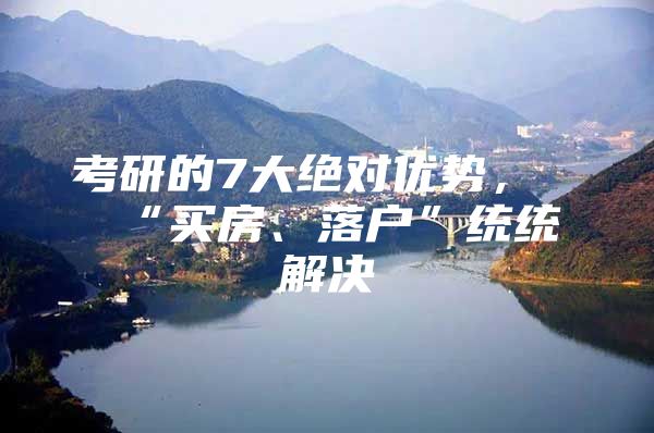 考研的7大绝对优势，“买房、落户”统统解决