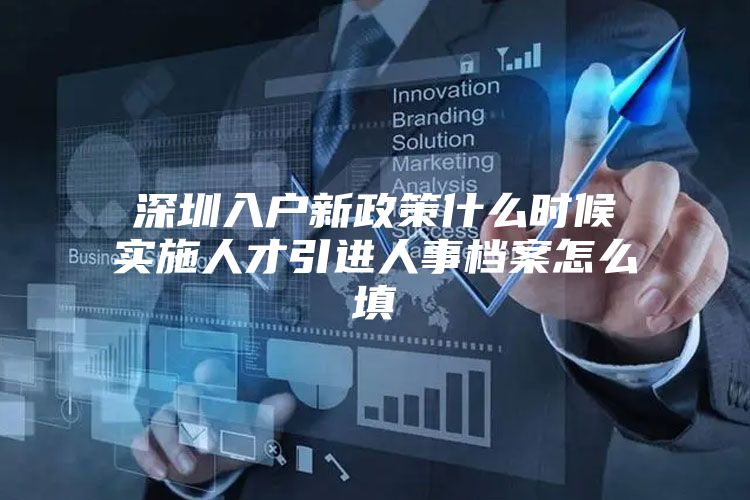 深圳入户新政策什么时候实施人才引进人事档案怎么填