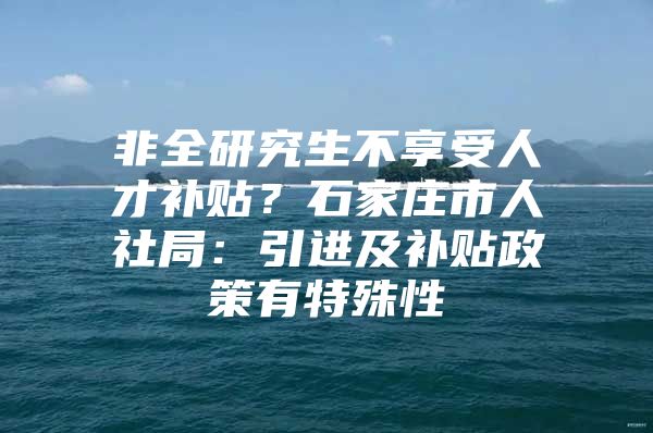 非全研究生不享受人才补贴？石家庄市人社局：引进及补贴政策有特殊性