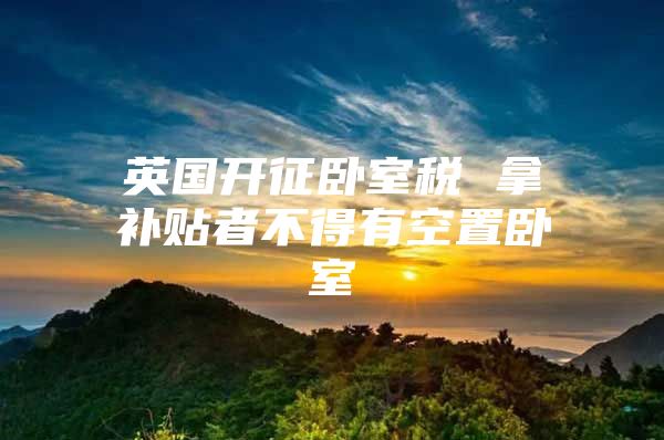 英国开征卧室税 拿补贴者不得有空置卧室