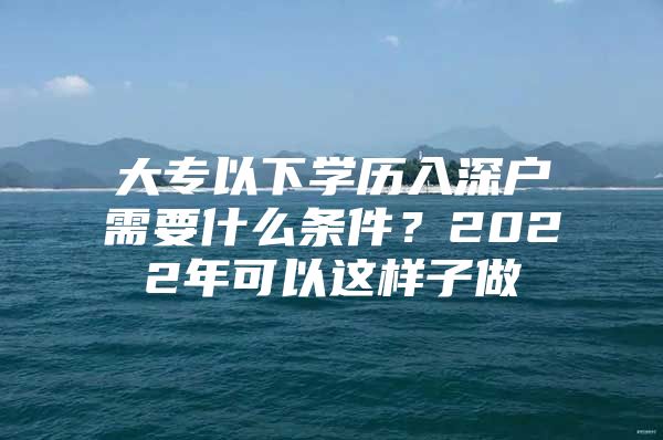 大专以下学历入深户需要什么条件？2022年可以这样子做