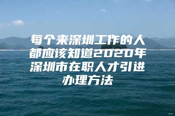 每个来深圳工作的人都应该知道2020年深圳市在职人才引进办理方法