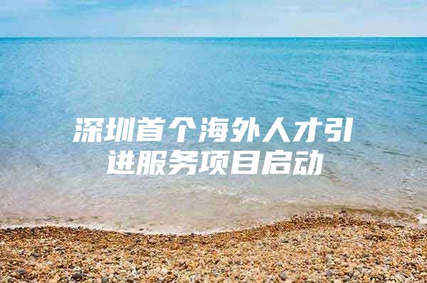 深圳首个海外人才引进服务项目启动