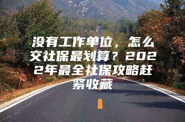 没有工作单位，怎么交社保最划算？2022年最全社保攻略赶紧收藏
