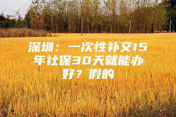 深圳：一次性补交15年社保30天就能办好？假的