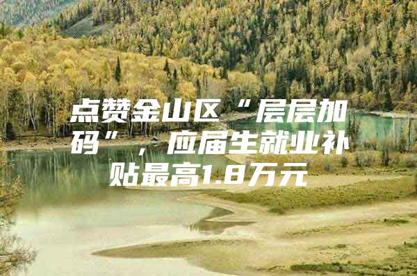 点赞金山区“层层加码”，应届生就业补贴最高1.8万元