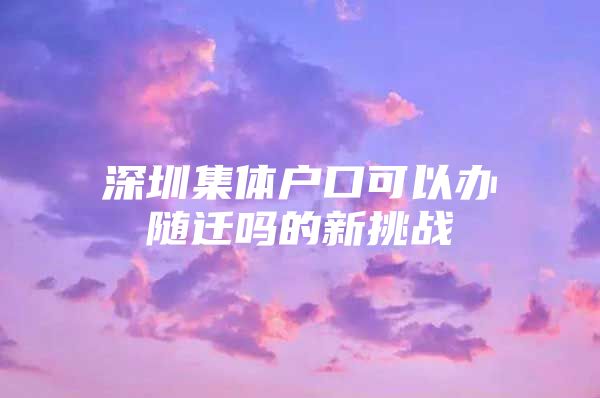深圳集体户口可以办随迁吗的新挑战
