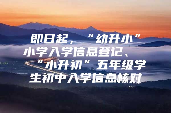 即日起，“幼升小”小学入学信息登记、“小升初”五年级学生初中入学信息核对