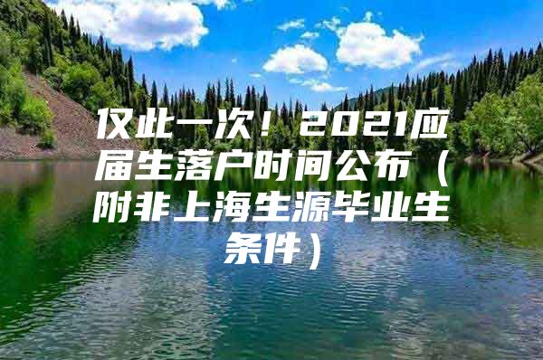 仅此一次！2021应届生落户时间公布（附非上海生源毕业生条件）