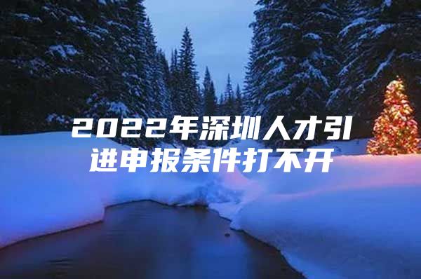 2022年深圳人才引进申报条件打不开