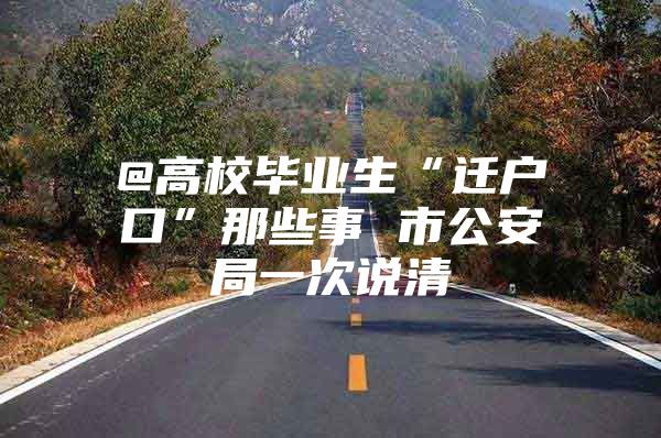 @高校毕业生“迁户口”那些事 市公安局一次说清