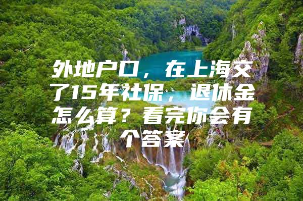 外地户口，在上海交了15年社保，退休金怎么算？看完你会有个答案