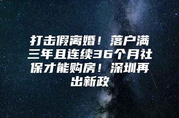 打击假离婚！落户满三年且连续36个月社保才能购房！深圳再出新政