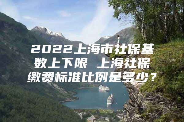 2022上海市社保基数上下限 上海社保缴费标准比例是多少？