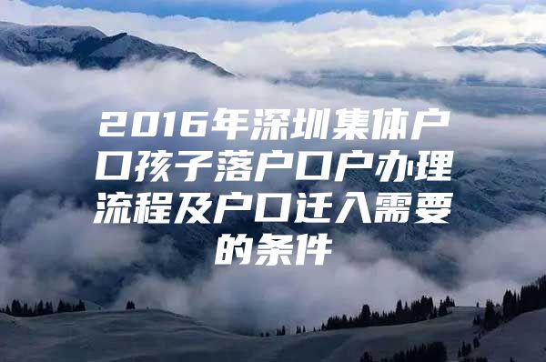 2016年深圳集体户口孩子落户口户办理流程及户口迁入需要的条件