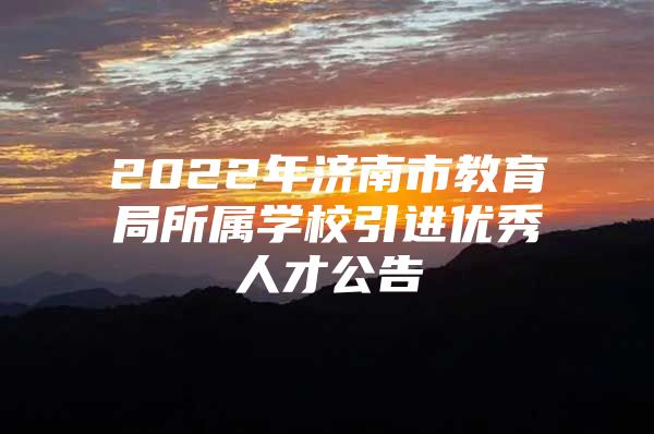 2022年济南市教育局所属学校引进优秀人才公告