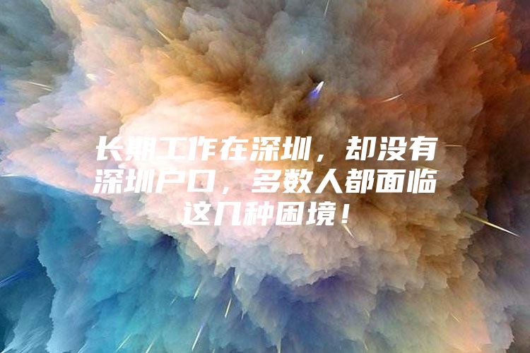 长期工作在深圳，却没有深圳户口，多数人都面临这几种困境！