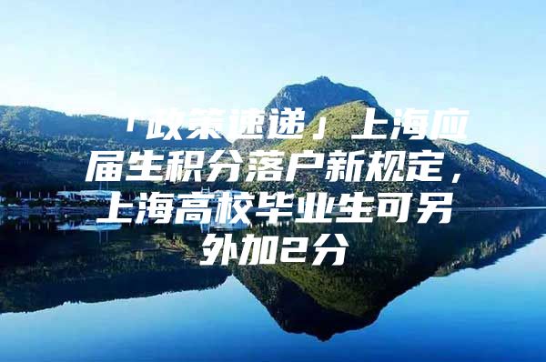 「政策速递」上海应届生积分落户新规定，上海高校毕业生可另外加2分