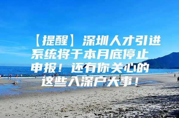 【提醒】深圳人才引进系统将于本月底停止申报！还有你关心的这些入深户大事！