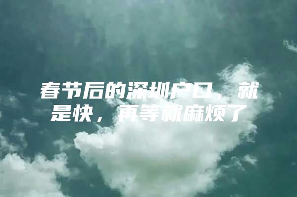 春节后的深圳户口，就是快，再等就麻烦了