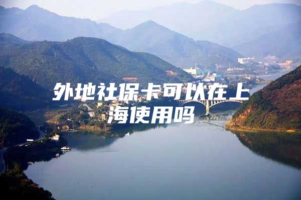 外地社保卡可以在上海使用吗