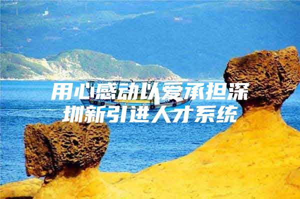 用心感动以爱承担深圳新引进人才系统