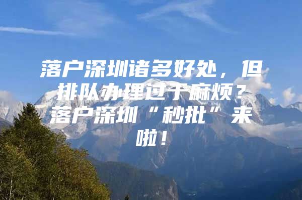 落户深圳诸多好处，但排队办理过于麻烦？落户深圳“秒批”来啦！
