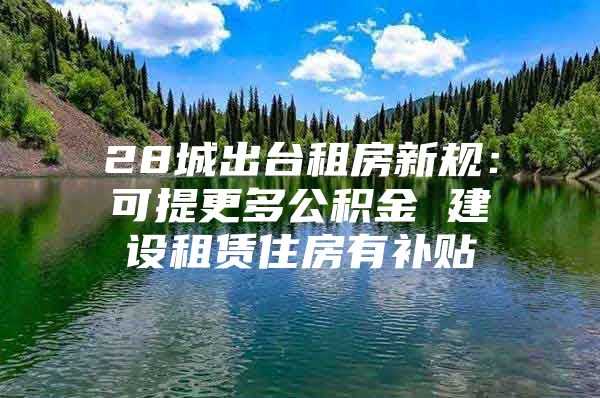 28城出台租房新规：可提更多公积金 建设租赁住房有补贴