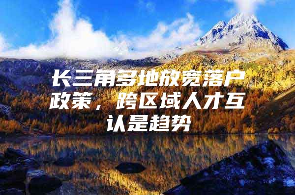 长三角多地放宽落户政策，跨区域人才互认是趋势