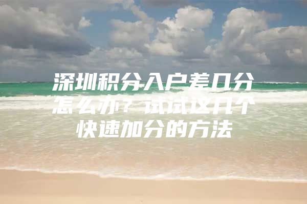 深圳积分入户差几分怎么办？试试这几个快速加分的方法