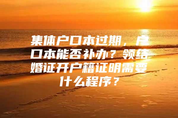 集体户口本过期，户口本能否补办？领结婚证开户籍证明需要什么程序？