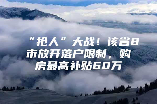 “抢人”大战！该省8市放开落户限制，购房最高补贴60万