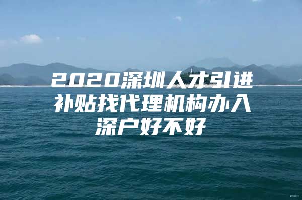 2020深圳人才引进补贴找代理机构办入深户好不好
