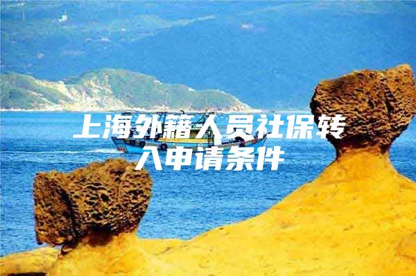 上海外籍人员社保转入申请条件