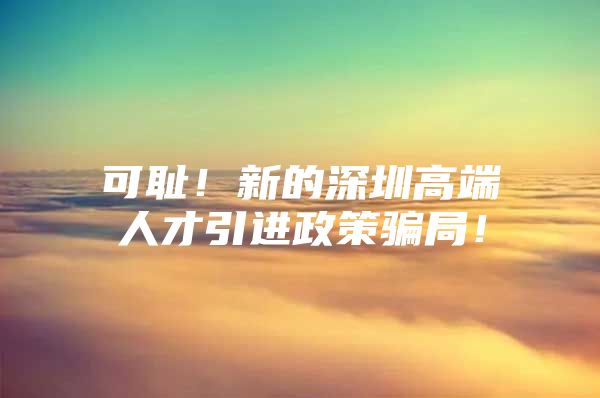 可耻！新的深圳高端人才引进政策骗局！