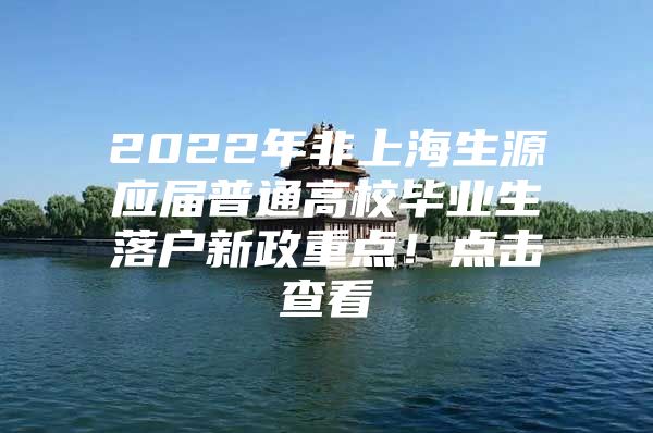 2022年非上海生源应届普通高校毕业生落户新政重点！点击查看