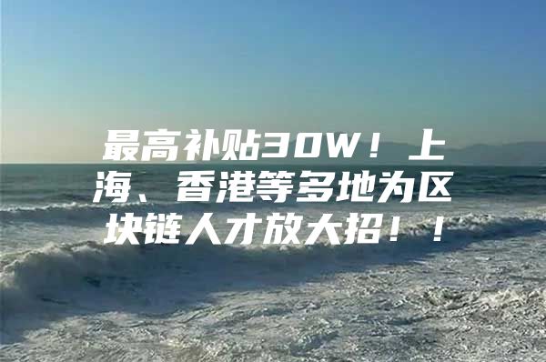 最高补贴30W！上海、香港等多地为区块链人才放大招！！