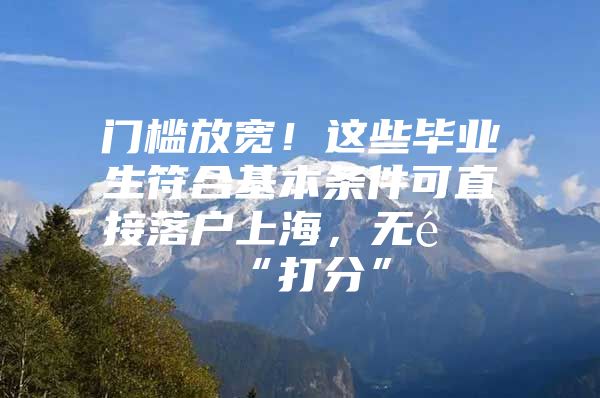 门槛放宽！这些毕业生符合基本条件可直接落户上海，无需“打分”