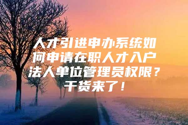 人才引进申办系统如何申请在职人才入户法人单位管理员权限？干货来了！