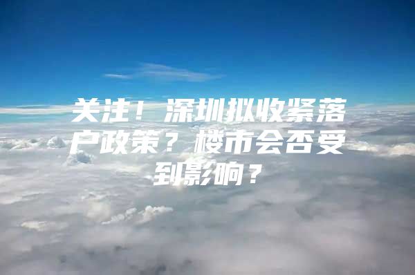 关注！深圳拟收紧落户政策？楼市会否受到影响？