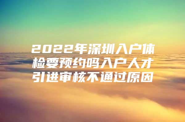 2022年深圳入户体检要预约吗入户人才引进审核不通过原因