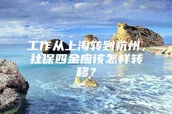工作从上海转到杭州，社保四金应该怎样转移？