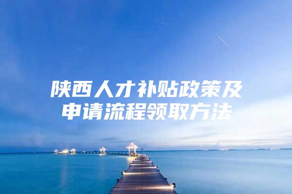 陕西人才补贴政策及申请流程领取方法